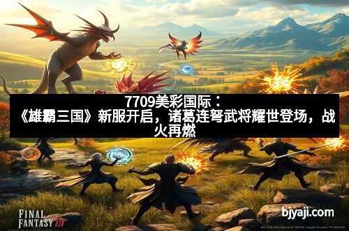 7709美彩国际：《雄霸三国》新服开启，诸葛连弩武将耀世登场，战火再燃