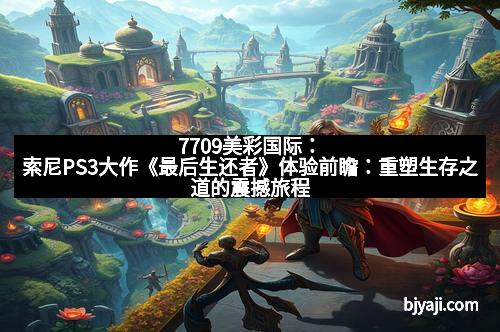 7709美彩国际：索尼PS3大作《最后生还者》体验前瞻：重塑生存之道的震撼旅程