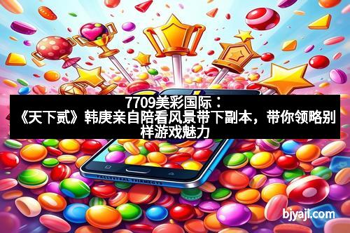 7709美彩国际：《天下贰》韩庚亲自陪看风景带下副本，带你领略别样游戏魅力